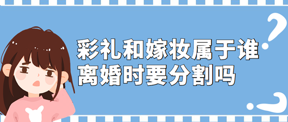 彩礼和嫁妆属于谁？离婚时要分割吗？
